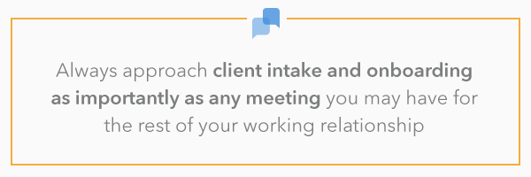 Always approach client intake and onboarding as importantly as any meeting you may have for the rest of your working relationship.