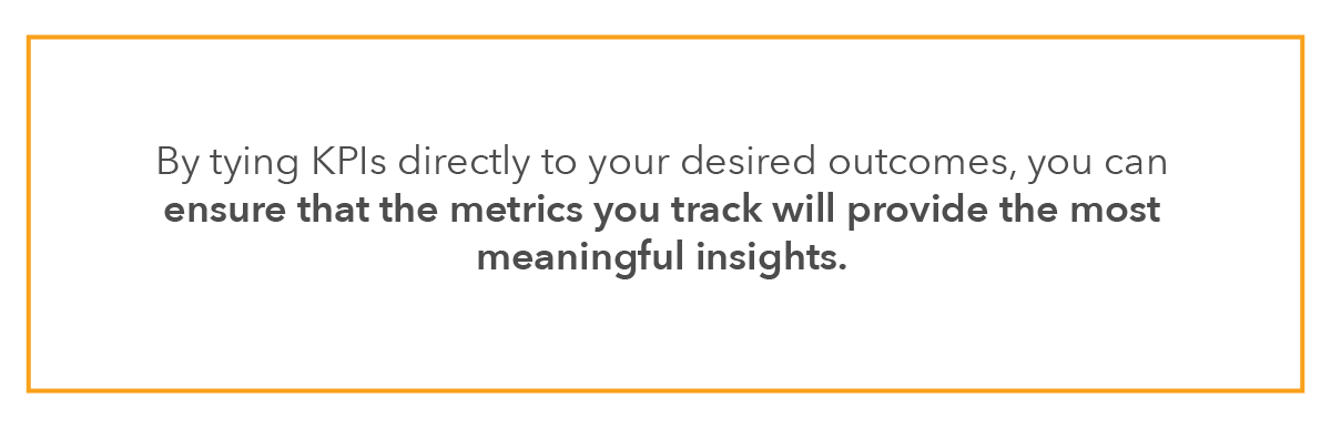 By tying KPIs directly to your desired outcomes, you can ensure that the metrics you track will provide the most meaningful insights.