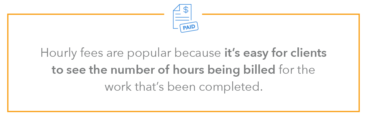 Hourly fees are popular because it’s easy for clients to see the number of hours being billed for the work that’s been completed. 