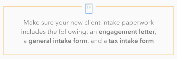 Make sure your new client intake paperwork includes the following: an engagement letter, a general intake form, and a tax intake form.
