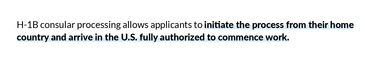 H-1B consular processing allows applicants to initiate the process from their home country and arrive in the U.S. fully authorized to commence work. 