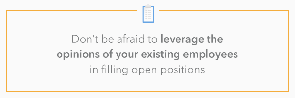 Don’t be afraid to leverage the opinions of your existing employees in filling open positions. 