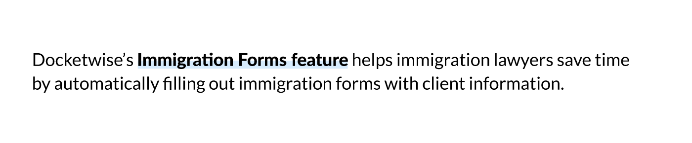 Docketwise’s Immigration Forms feature helps immigration lawyers save time by automatically filling out immigration forms with client information. 