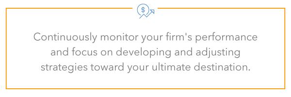  Continuously monitor your firm's performance and focus on developing and adjusting strategies toward your ultimate destination.