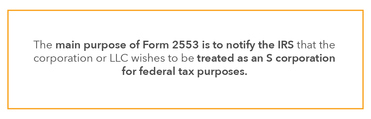 The main purpose of Form 2553 is to notify the IRS that the corporation or LLC wishes to be treated as an S corporation for federal tax purposes.