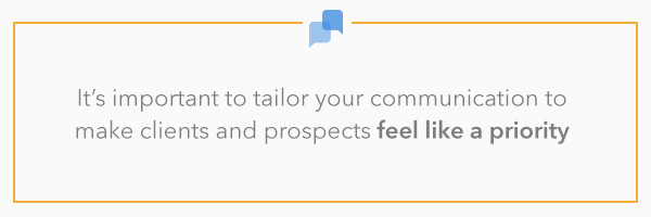 it’s important to tailor your communication to make clients and prospects feel like a priority.