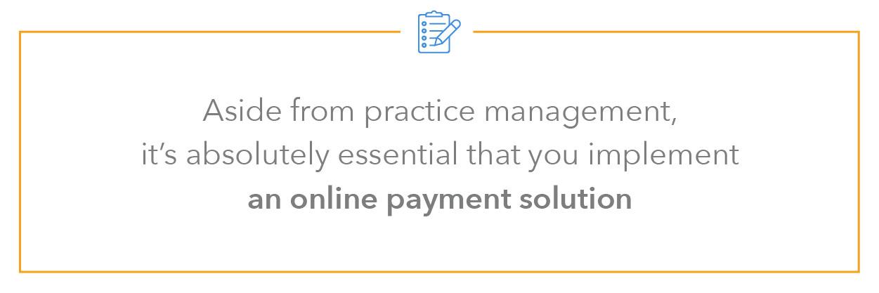 Aside from practice management, it’s also essential that you implement an online payment solution.