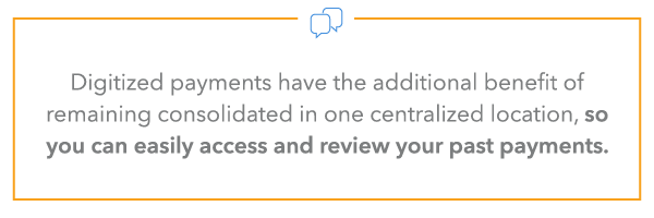 Digitized payments have the additional benefit of remaining consolidated in one centralized location, so you can easily access and review your past payments.