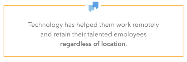 Technology has helped them work remotely and retain their talented employees regardless of location.