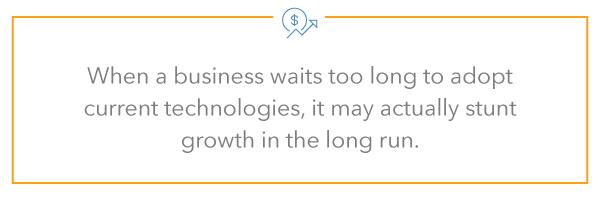 when a business waits too long to adopt current technologies, it may actually stunt growth in the long run.