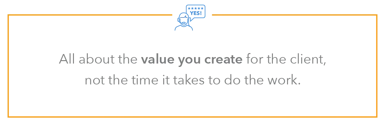 all about the value you create for the client, not the time it takes to do the work.