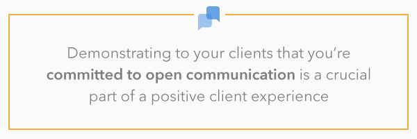 demonstrating to your clients that you’re committed to open communication is a crucial part of a positive client experience.