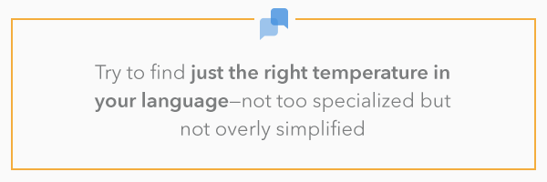 try to find just the right temperature in your language—not too specialized but not overly simplified. 