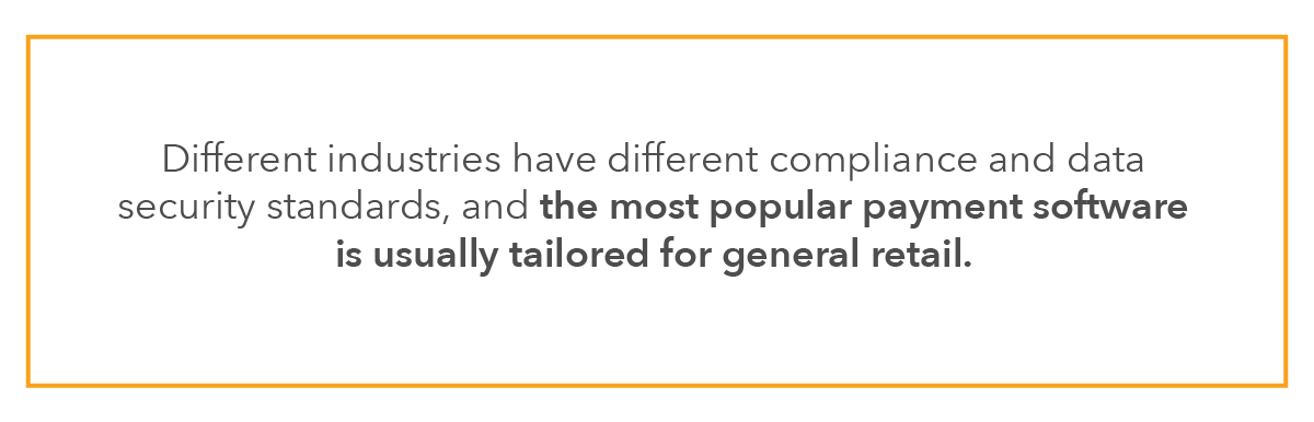 Different industries have different compliance and data security standards, and the most popular payment software is usually tailored for general retail.